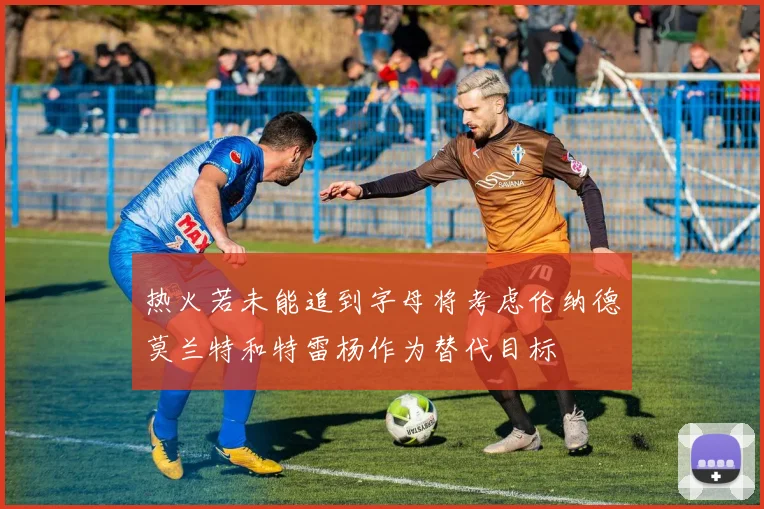 热火若未能追到字母将考虑伦纳德莫兰特和特雷杨作为替代目标