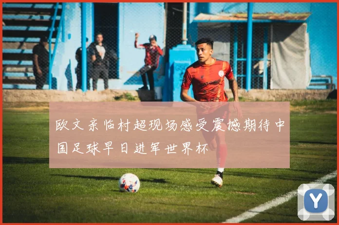 欧文亲临村超现场感受震撼期待中国足球早日进军世界杯
