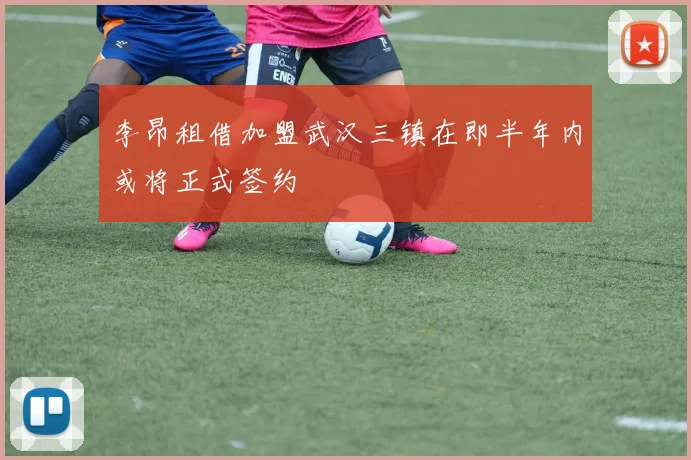 李昂租借加盟武汉三镇在即半年内或将正式签约
