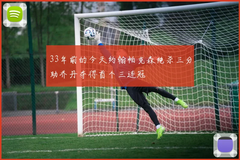 33年前的今天约翰帕克森绝杀三分助乔丹夺得首个三连冠