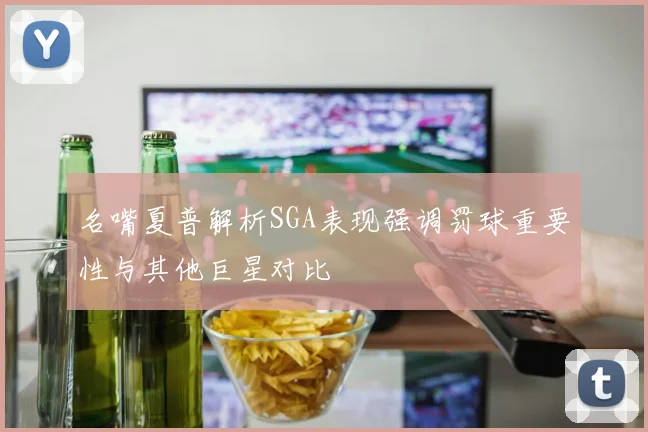名嘴夏普解析SGA表现强调罚球重要性与其他巨星对比