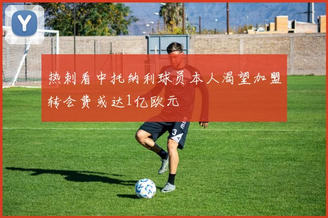 热刺看中托纳利球员本人渴望加盟转会费或达1亿欧元
